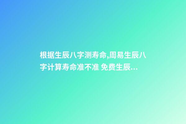 根据生辰八字测寿命,周易生辰八字计算寿命准不准 免费生辰八字测寿命,八字怎么看寿命长短-第1张-观点-玄机派